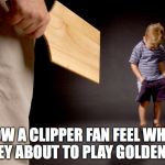 Spanked | HOW A CLIPPER FAN FEEL WHEN THEY ABOUT TO PLAY GOLDEN ST. | image tagged in spanked | made w/ Imgflip meme maker