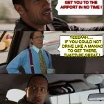 The Rock driving Bill Lumbergh | DON'T WORRY I'LL GET YOU TO THE AIRPORT IN NO TIME ! YEEEAAH..... IF YOU COULD NOT DRIVE LIKE A MANIAC TO GET THERE, THAT'D BE GREAT ! | image tagged in the rock driving bill lumbergh,memes,that would be great,the rock driving | made w/ Imgflip meme maker
