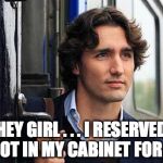 Trudeau hey girl | HEY GIRL . . . I RESERVED A SPOT IN MY CABINET FOR YOU. | image tagged in trudeau hey girl | made w/ Imgflip meme maker