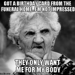 That's like getting a birthday card from your bank with NO MONEY IN IT. | GOT A BIRTHDAY CARD FROM THE FUNERAL HOME...I'M NOT IMPRESSED THEY ONLY WANT ME FOR MY BODY | image tagged in skeptical old lady,funny,birthday,old lady | made w/ Imgflip meme maker