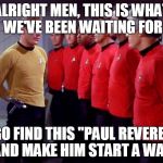 ... anyone?... redcoats?... | ALRIGHT MEN, THIS IS WHAT WE'VE BEEN WAITING FOR GO FIND THIS "PAUL REVERE" AND MAKE HIM START A WAR | image tagged in red shirts | made w/ Imgflip meme maker