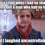 Jeri Blank Strangers With Candy  | I once cried when I had no shoes, then I met a man who had no feet and I laughed uncontrollably. | image tagged in jeri blank strangers with candy  | made w/ Imgflip meme maker