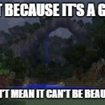 Minecraft Beauty | JUST BECAUSE IT'S A GAME DOESN'T MEAN IT CAN'T BE BEAUTIFUL. | image tagged in minecraft beauty | made w/ Imgflip meme maker