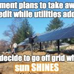 Gov & utilities screw solar | Government plans to take away 30% tax credit while utilities add costs People decide to go off grid while the sun SHINES AESsolar.com | image tagged in renewable energy,solar,electric company,electric | made w/ Imgflip meme maker