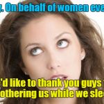 Thanks guys | Okay, okay. On behalf of women everywhere... we'd like to thank you guys for not smothering us while we sleep. OK? | image tagged in women rolling eyes | made w/ Imgflip meme maker