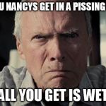 Clint Eastwood | WHEN YOU NANCYS GET IN A PISSING CONTEST ALL YOU GET IS WET | image tagged in clint eastwood | made w/ Imgflip meme maker