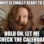 What Year is it? | MY WIFE IS FINALLY READY TO GO? HOLD ON, LET ME CHECK THE CALENDAR. | image tagged in what year is it | made w/ Imgflip meme maker