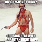 sean connery | OK, GUYSH, NOT FUNNY GET BACK HERE WITH MY PANTSH RIGHT NOW! | image tagged in sean connery | made w/ Imgflip meme maker