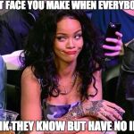 Rihanna Puhlease | THAT FACE YOU MAKE WHEN EVERYBODY THINK THEY KNOW BUT HAVE NO IDEA! | image tagged in rihanna puhlease | made w/ Imgflip meme maker