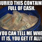 Money in bucket | I BURIED THIS CONTAINER FULL OF CASH. IF YOU CAN TELL ME WHERE IT IS, YOU GET IT ALL! | image tagged in money in bucket | made w/ Imgflip meme maker