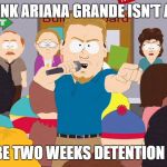 PC Principal | YOU THINK ARIANA GRANDE ISN'T A HERO? THAT'LL BE TWO WEEKS DETENTION FOR YOU! | image tagged in pc principal | made w/ Imgflip meme maker
