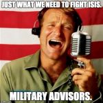 Good Morning Vietnam | JUST WHAT WE NEED TO FIGHT ISIS. MILITARY ADVISORS. | image tagged in good morning vietnam | made w/ Imgflip meme maker