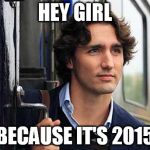 Trudeau hey girl | HEY GIRL BECAUSE IT'S 2015 | image tagged in trudeau hey girl | made w/ Imgflip meme maker