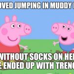 Peppa Pig | PEPPA LOVED JUMPING IN MUDDY PUDDLES BUT WITHOUT SOCKS ON HER AND GEORGE ENDED UP WITH TRENCH FOOT | image tagged in peppa pig | made w/ Imgflip meme maker