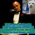 In a power play move, Don Corleone signs an exclusive contract with Serious Cat for control for the New York Meme Market. | Tell the other families that I, Don Corleone has Serious Cat Meme Company on my side. Which means, I control the Dank Memes, capisce? | image tagged in godfather,memes,meme,funny memes,dank meme,front page | made w/ Imgflip meme maker