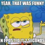 Oh Really? | YEAH, THAT WAS FUNNY WHEN I POSTED IT 2 SECONDS AGO | image tagged in oh really | made w/ Imgflip meme maker