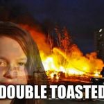Disaster Lady | DOUBLE TOASTED | image tagged in disaster lady | made w/ Imgflip meme maker