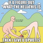Weird Ugly Ass Meme | IF U FIGURE OUT WHAT THE HELL THIS IS THEN I GIVE U UPVOTES | image tagged in weird ugly ass meme | made w/ Imgflip meme maker