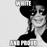 White Lives Matter | WHITE AND PROUD | image tagged in michael white,michael jackson | made w/ Imgflip meme maker