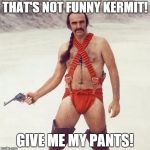 sean connery | THAT'S NOT FUNNY KERMIT! GIVE ME MY PANTS! | image tagged in sean connery | made w/ Imgflip meme maker