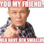 Red forman | "YOU MY FRIEND.." "SHOULD HAVE BEN SWALLOWED!" | image tagged in red forman | made w/ Imgflip meme maker