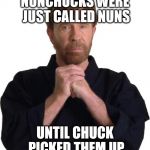 Determined Chuck Norris | NUNCHUCKS WERE JUST CALLED NUNS UNTIL CHUCK PICKED THEM UP | image tagged in determined chuck norris | made w/ Imgflip meme maker
