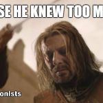 Ned Stark Death | CAUSE HE KNEW TOO MUCH | image tagged in ned stark death | made w/ Imgflip meme maker