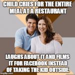 Scumbag Parents | CHILD CRIES FOR THE ENTIRE MEAL AT A RESTAURANT LAUGHS ABOUT IT AND FILMS IT FOR FACEBOOK INSTEAD OF TAKING THE KID OUTSIDE. | image tagged in scumbag parents | made w/ Imgflip meme maker