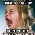 The same reason I never became a comedian... | I'M TRYING TO MAKE FRIENEDS ON IMGFLIP BUT PEOPLE KEEP LAUGHING AT MY MEMES | image tagged in crying baby,child,funny,memes,imgflip | made w/ Imgflip meme maker