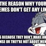 Bugs Bunny Explains | THE REASON WHY YOUR MEMES DON'T GET ANY LIKES IS BECAUSE THEY DON'T MAKE ANY SENSE OR THEY'RE NOT ABOUT MEMES | image tagged in bugs bunny explains | made w/ Imgflip meme maker
