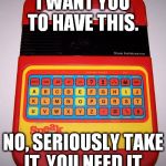 How I feel when people can't spell and mess up good memes.  | I WANT YOU TO HAVE THIS. NO, SERIOUSLY TAKE IT, YOU NEED IT. | image tagged in speak  spell,funny,lol,memes,spelling | made w/ Imgflip meme maker