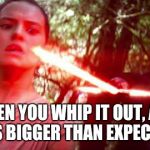 rey and kylo | WHEN YOU WHIP IT OUT, AND IT'S BIGGER THAN EXPECTED | image tagged in rey and kylo | made w/ Imgflip meme maker