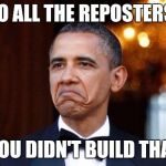 Obama not bad | TO ALL THE REPOSTERS YOU DIDN'T BUILD THAT | image tagged in obama not bad | made w/ Imgflip meme maker