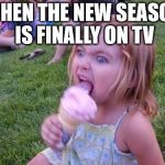 totally addicted | WHEN THE NEW SEASON IS FINALLY ON TV | image tagged in angry ice cream girl | made w/ Imgflip meme maker