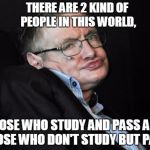 stephen hawking duck face | THERE ARE 2 KIND OF PEOPLE IN THIS WORLD, THOSE WHO STUDY AND PASS AND THOSE WHO DON'T STUDY BUT PASS | image tagged in stephen hawking duck face | made w/ Imgflip meme maker
