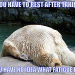 Tired Bear | UNLESS YOU HAVE TO REST AFTER TAKING A BATH YOU HAVE NO IDEA WHAT FATIGUE IS . . . | image tagged in tired bear,fatigue,chronic illness | made w/ Imgflip meme maker