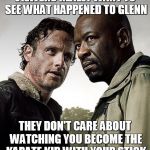 the walking dead season 6 meme | VIEWERS REALLY WANT TO SEE WHAT HAPPENED TO GLENN THEY DON'T CARE ABOUT WATCHING YOU BECOME THE KARATE KID WITH YOUR STICK | image tagged in the walking dead season 6 meme | made w/ Imgflip meme maker
