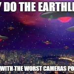 UFO | WHY DO THE EARTHLINGS FILM US WITH THE WORST CAMERAS POSSIBLE? | image tagged in ufo | made w/ Imgflip meme maker