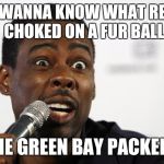 Chris Rock says... | YOU WANNA KNOW WHAT REALLY CHOKED ON A FUR BALL THE GREEN BAY PACKERS | image tagged in chris rock says | made w/ Imgflip meme maker