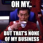 Sulu tea | OH MY.. BUT THAT'S NONE OF MY BUSINESS | image tagged in sulu tea | made w/ Imgflip meme maker