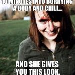 psychotic girlfriend | 10 MINUTES INTO BURRYING A BODY AND CHILL... AND SHE GIVES YOU THIS LOOK. | image tagged in psychotic girlfriend | made w/ Imgflip meme maker