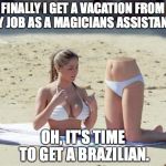 Vacation | FINALLY I GET A VACATION FROM MY JOB AS A MAGICIANS ASSISTANT ! OH, IT'S TIME TO GET A BRAZILIAN. | image tagged in vacation | made w/ Imgflip meme maker