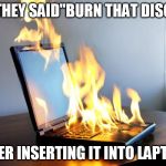 Burning laptop | THEY SAID"BURN THAT DISC AFTER INSERTING IT INTO LAPTOP" | image tagged in burning laptop | made w/ Imgflip meme maker