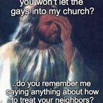 gays are people too | you won't let the gays into my church? ..do you remember me saying anything about how to treat your neighbors? | image tagged in jesus facepalm,religion,gay rights,hypocrite,discrimination | made w/ Imgflip meme maker