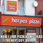 Not the best restaurant name in my opinion. | NOW I LOVE PIZZA AS MUCH AS THE NEXT GUY, BUT............ | image tagged in herpes pizza,pizza,herpes,food,funny,fast food | made w/ Imgflip meme maker