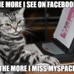Annoyed Designer Cat | THE MORE I SEE ON FACEBOOK - THE MORE I MISS MYSPACE | image tagged in annoyed designer cat | made w/ Imgflip meme maker
