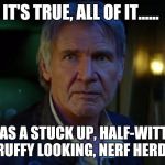 It's true, all of it...... | IT'S TRUE, ALL OF IT...... I WAS A STUCK UP, HALF-WITTED, SCRUFFY LOOKING, NERF HERDER! | image tagged in star wars,han,the force awakens,jedi,darth vader,it's true all of it!  | made w/ Imgflip meme maker