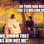 jesus and boy | SO YOUR DAD KILLED LIKE 2.5 MILLION PEOPLE "YEAH..UMMM THAT WAS HIM NOT ME" | image tagged in jesus and boy | made w/ Imgflip meme maker