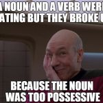 Stupid Joke Picard | A NOUN AND A VERB WERE DATING BUT THEY BROKE UP BECAUSE THE NOUN WAS TOO POSSESSIVE | image tagged in stupid joke picard | made w/ Imgflip meme maker