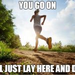 runners high | YOU GO ON I'LL JUST LAY HERE AND DIE | image tagged in runner | made w/ Imgflip meme maker